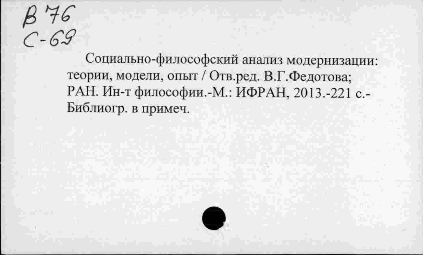 ﻿Социально-философский анализ модернизации: теории, модели, опыт / Отв.ред. В.Г.Федотова; РАН. Ин-т философии.-М.: ИФРАН, 2013.-221 с,-Библиогр. в примеч.